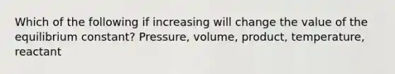 Which of the following if increasing will change the value of the equilibrium constant? Pressure, volume, product, temperature, reactant