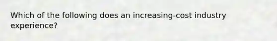 Which of the following does an increasing-cost industry experience?