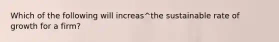 Which of the following will increas^the sustainable rate of growth for a firm?