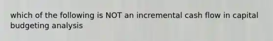 which of the following is NOT an incremental cash flow in capital budgeting analysis