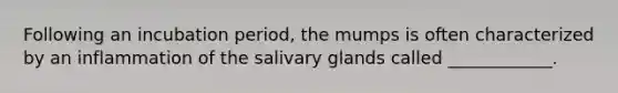 Following an incubation period, the mumps is often characterized by an inflammation of the salivary glands called ____________.