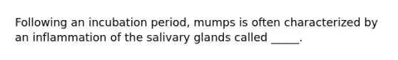 Following an incubation period, mumps is often characterized by an inflammation of the salivary glands called _____.