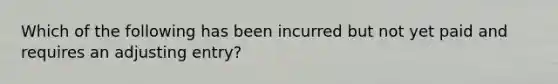 Which of the following has been incurred but not yet paid and requires an adjusting entry?