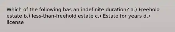 Which of the following has an indefinite duration? a.) Freehold estate b.) less-than-freehold estate c.) Estate for years d.) license