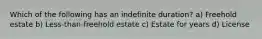 Which of the following has an indefinite duration? a) Freehold estate b) Less-than-freehold estate c) Estate for years d) License