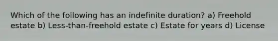 Which of the following has an indefinite duration? a) Freehold estate b) Less-than-freehold estate c) Estate for years d) License