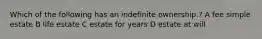Which of the following has an indefinite ownership.? A fee simple estate B life estate C estate for years D estate at will