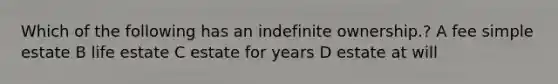 Which of the following has an indefinite ownership.? A fee simple estate B life estate C estate for years D estate at will