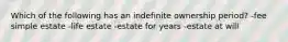 Which of the following has an indefinite ownership period? -fee simple estate -life estate -estate for years -estate at will