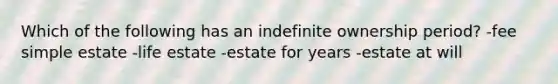 Which of the following has an indefinite ownership period? -fee simple estate -life estate -estate for years -estate at will