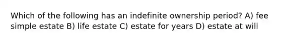 Which of the following has an indefinite ownership period? A) fee simple estate B) life estate C) estate for years D) estate at will