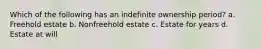 Which of the following has an indefinite ownership period? a. Freehold estate b. Nonfreehold estate c. Estate for years d. Estate at will