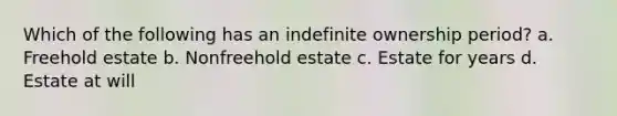 Which of the following has an indefinite ownership period? a. Freehold estate b. Nonfreehold estate c. Estate for years d. Estate at will