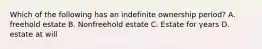 Which of the following has an indefinite ownership period? A. freehold estate B. Nonfreehold estate C. Estate for years D. estate at will