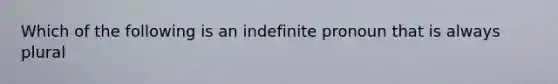 Which of the following is an indefinite pronoun that is always plural