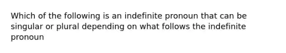 Which of the following is an indefinite pronoun that can be singular or plural depending on what follows the indefinite pronoun