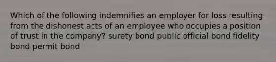 Which of the following indemnifies an employer for loss resulting from the dishonest acts of an employee who occupies a position of trust in the company? surety bond public official bond fidelity bond permit bond