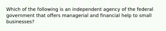 Which of the following is an independent agency of the federal government that offers managerial and financial help to small businesses?