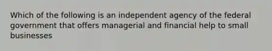 Which of the following is an independent agency of the federal government that offers managerial and financial help to small businesses