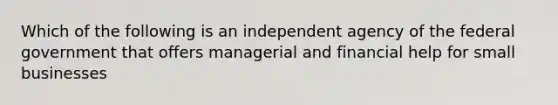 Which of the following is an independent agency of the federal government that offers managerial and financial help for small businesses