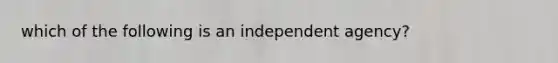 which of the following is an independent agency?