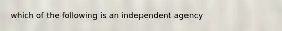 which of the following is an independent agency