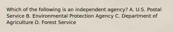 Which of the following is an independent agency? A. U.S. Postal Service B. Environmental Protection Agency C. Department of Agriculture D. Forest Service