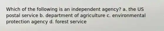 Which of the following is an independent agency? a. the US postal service b. department of agriculture c. environmental protection agency d. forest service