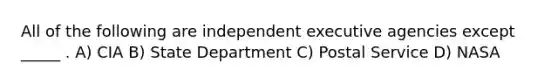 All of the following are independent executive agencies except _____ . A) CIA B) State Department C) Postal Service D) NASA