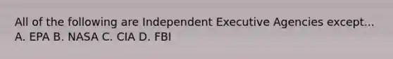 All of the following are Independent Executive Agencies except... A. EPA B. NASA C. CIA D. FBI