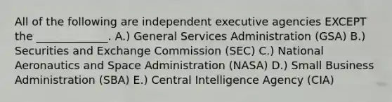 All of the following are independent executive agencies EXCEPT the _____________. A.) General Services Administration (GSA) B.) Securities and Exchange Commission (SEC) C.) National Aeronautics and Space Administration (NASA) D.) Small Business Administration (SBA) E.) Central Intelligence Agency (CIA)