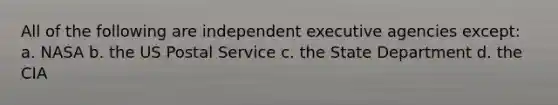 All of the following are independent executive agencies except: a. NASA b. the US Postal Service c. the State Department d. the CIA