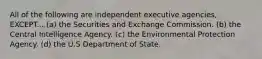 All of the following are independent executive agencies, EXCEPT... (a) the Securities and Exchange Commission. (b) the Central Intelligence Agency. (c) the Environmental Protection Agency. (d) the U.S Department of State.