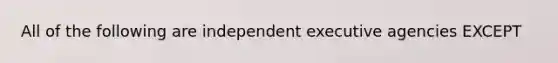 All of the following are independent executive agencies EXCEPT