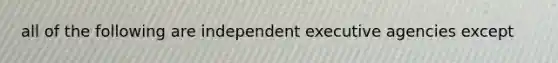 all of the following are independent executive agencies except