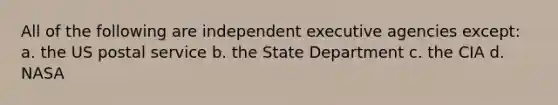 All of the following are independent executive agencies except: a. the US postal service b. the State Department c. the CIA d. NASA