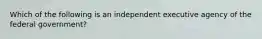 Which of the following is an independent executive agency of the federal government?