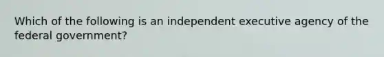 Which of the following is an independent executive agency of the federal government?