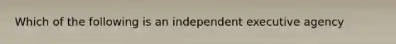 Which of the following is an independent executive agency