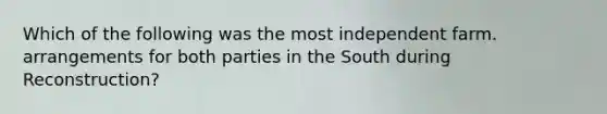 Which of the following was the most independent farm. arrangements for both parties in the South during Reconstruction?