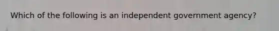 Which of the following is an independent government agency?