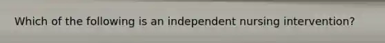 Which of the following is an independent nursing intervention?