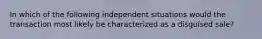 In which of the following independent situations would the transaction most likely be characterized as a disguised sale?