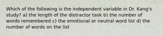 Which of the following is the independent variable in Dr. Kang's study? a) the length of the distractor task b) the number of words remembered c) the emotional or neutral word list d) the number of words on the list