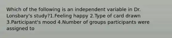 Which of the following is an independent variable in Dr. Lonsbary's study?1.Feeling happy 2.Type of card drawn 3.Participant's mood 4.Number of groups participants were assigned to