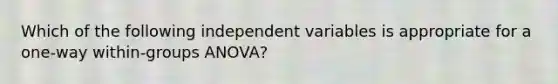 Which of the following independent variables is appropriate for a one-way within-groups ANOVA?