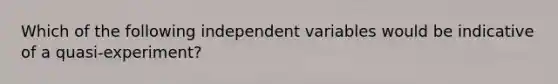 Which of the following independent variables would be indicative of a quasi-experiment?