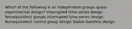 Which of the following is an independent-groups quasi-experimental design? Interrupted time-series design Nonequivalent groups interrupted time-series design Nonequivalent control group design Stable-baseline design