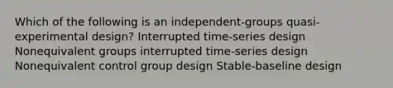 Which of the following is an independent-groups quasi-experimental design? Interrupted time-series design Nonequivalent groups interrupted time-series design Nonequivalent control group design Stable-baseline design