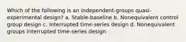 Which of the following is an independent-groups quasi-experimental design? a. Stable-baseline b. Nonequivalent control group design c. Interrupted time-series design d. Nonequivalent groups interrupted time-series design